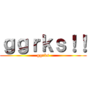 ｇｇｒｋｓ！！ (ggrks)