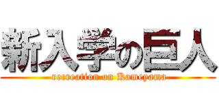 新入学の巨人 ( recreation on Kameyama)