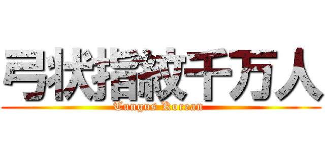 弓状指紋千万人 (Tungus Korean )