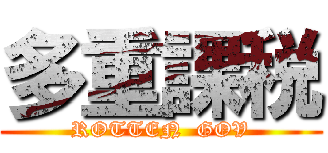 多重課税 (ROTTEN  GOV)