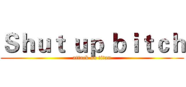 Ｓｈｕｔ ｕｐ ｂｉｔｃｈ (attack on titan)
