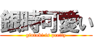 銀時可愛い (gintoki is pretty)