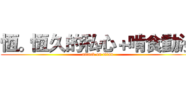 恆。恆久的私心＋啃食動漫 (attack on titan)