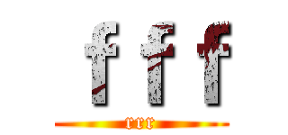 ｆｆｆ (rrr)