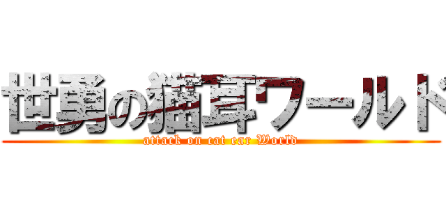 世勇の猫耳ワールド (attack on cat ear World)