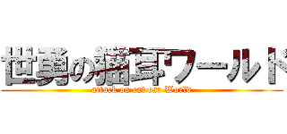世勇の猫耳ワールド (attack on cat ear World)