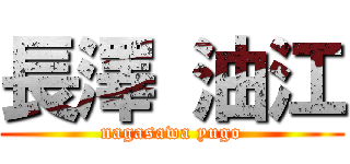 長澤 油江 (nagasawa yugo)