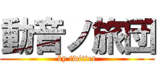 動音ノ旅団 (by twitter)