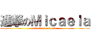 進撃のＭｉｃａｅｌａ (attack on micaela)