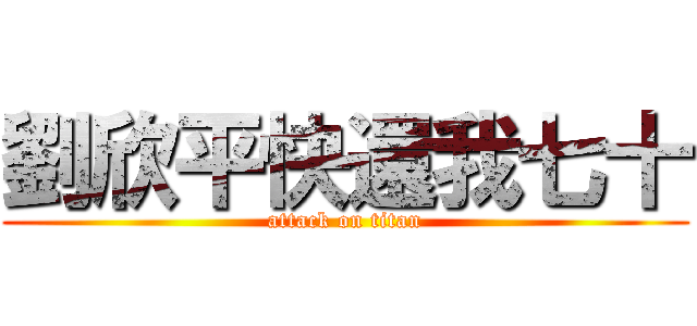 劉欣平快還我七十 (attack on titan)