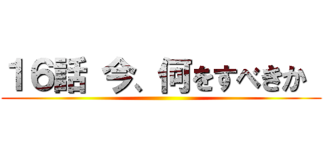 １６話 今、何をすべきか  ()