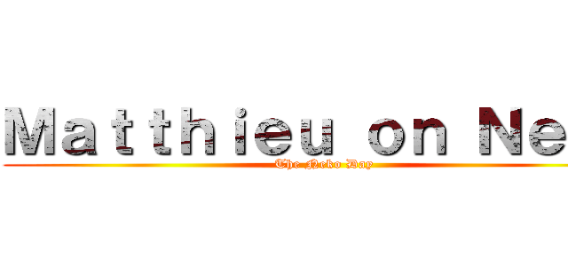 Ｍａｔｔｈｉｅｕ ｏｎ Ｎｅｋｏ (The Neko Day)
