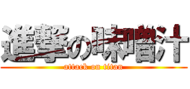 進撃の味噌汁 (attack on titan)