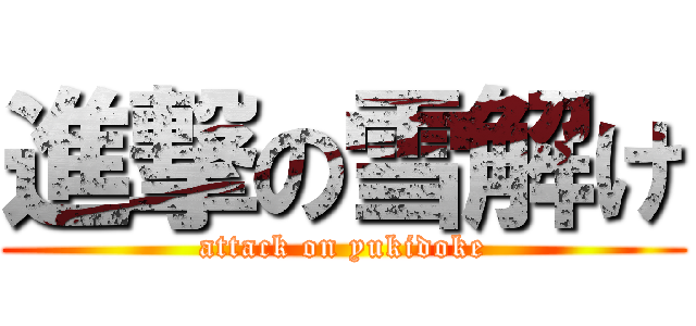 進撃の雪解け (attack on yukidoke)