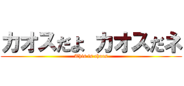 カオスだよ カオスだネ (This is chaos)