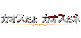 カオスだよ カオスだネ (This is chaos)