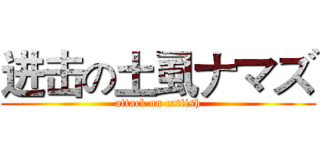 进击の土虱ナマズ (attack on catfish)