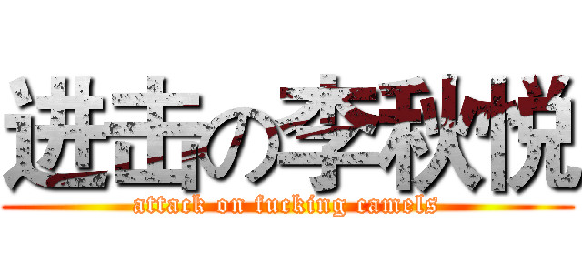 进击の李秋悦 (attack on fucking camels)