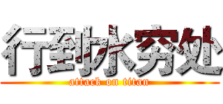 行到水穷处 (attack on titan)