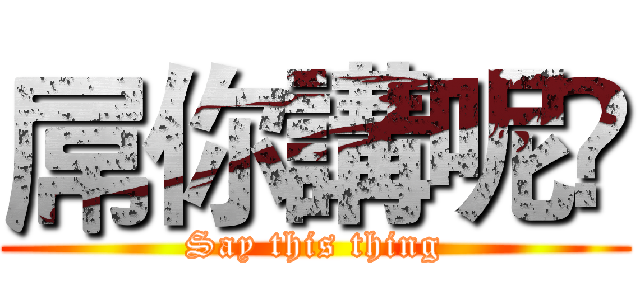 屌你講呢啲 (Say this thing)