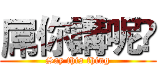 屌你講呢啲 (Say this thing)