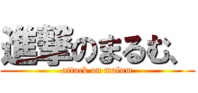 進撃のまるむ、 (attack on malum)
