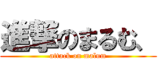進撃のまるむ、 (attack on malum)