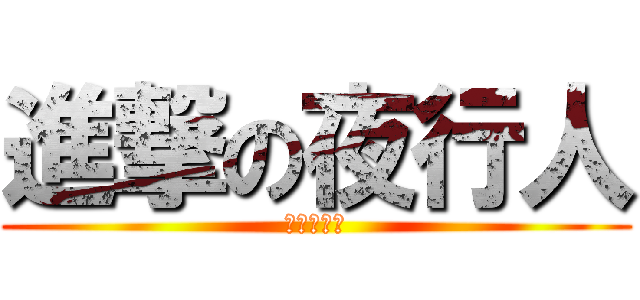 進撃の夜行人 (ヤコウマン)