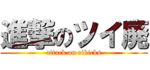進撃のツイ廃 (attack on eikicks)