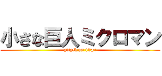 小さな巨人ミクロマン (attack on titan)