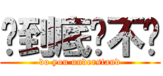 你到底懂不懂 (do you understand)