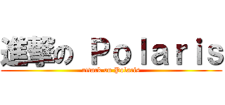 進撃の Ｐｏｌａｒｉｓ (attack on Polaris)