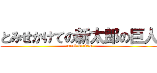 とみせかけての新太郎の巨人 (attack on titan)