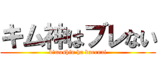 キム神はブレない (kimushin ha burenai)