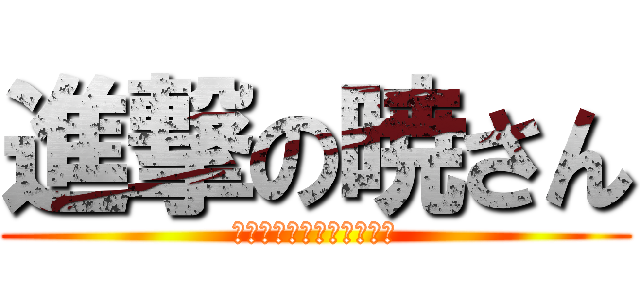 進撃の暁さん (うははははははははははは)