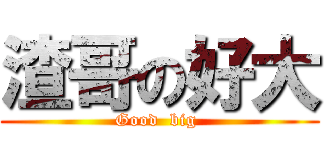 渣哥の好大 (Good  big )