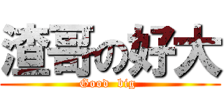 渣哥の好大 (Good  big )