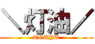 ＼灯油／ (TOUYU)
