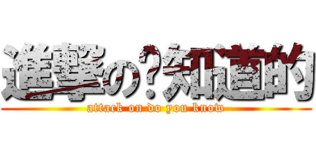 進撃の你知道的 (attack on do you know)