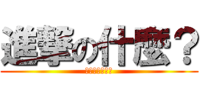 進撃の什麼？ (你在大聲甚麼啦)