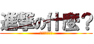 進撃の什麼？ (你在大聲甚麼啦)