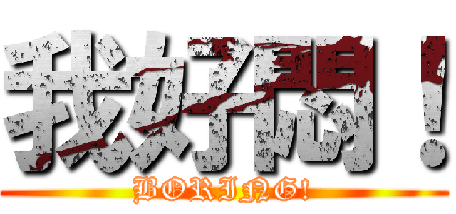 我好悶！ (BORING!)