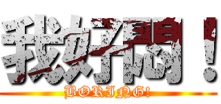 我好悶！ (BORING!)