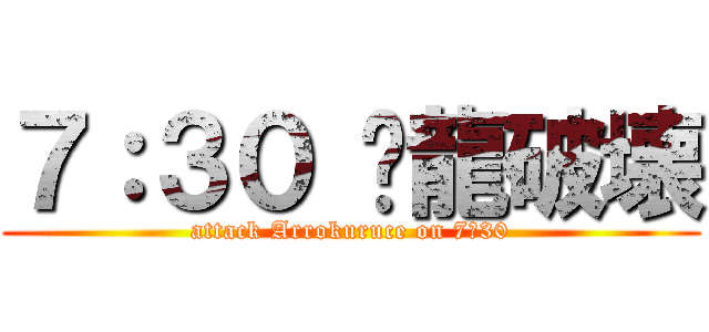 ７：３０ 红龍破壊 (attack Arrokuruce on 7：30)