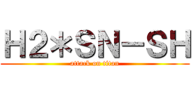 Ｈ２＊ＳＮ－ＳＨ (attack on titan)