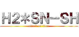 Ｈ２＊ＳＮ－ＳＨ (attack on titan)