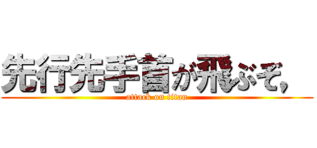 先行先手首が飛ぶぞ， (attack on titan)