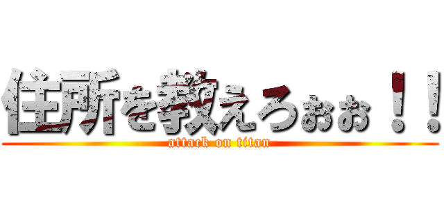 住所を教えろぉぉ！！ (attack on titan)