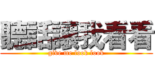 聽話讓我看看 (give me look look)