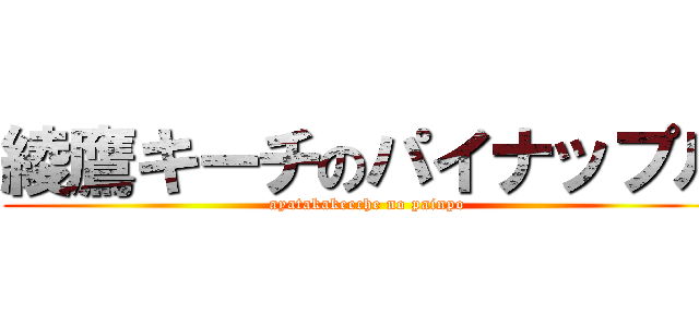 綾鷹キーチのパイナップル (ayatakakeeche no painpo)